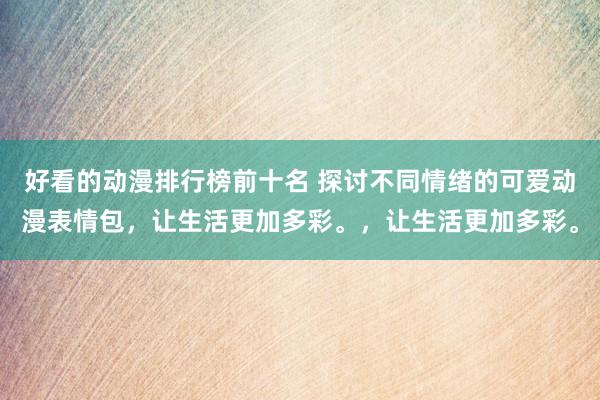 好看的动漫排行榜前十名 探讨不同情绪的可爱动漫表情包，让生活更加多彩。，让生活更加多彩。