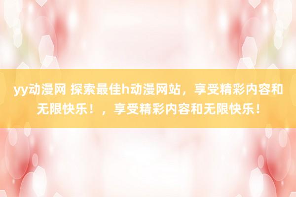 yy动漫网 探索最佳h动漫网站，享受精彩内容和无限快乐！，享受精彩内容和无限快乐！