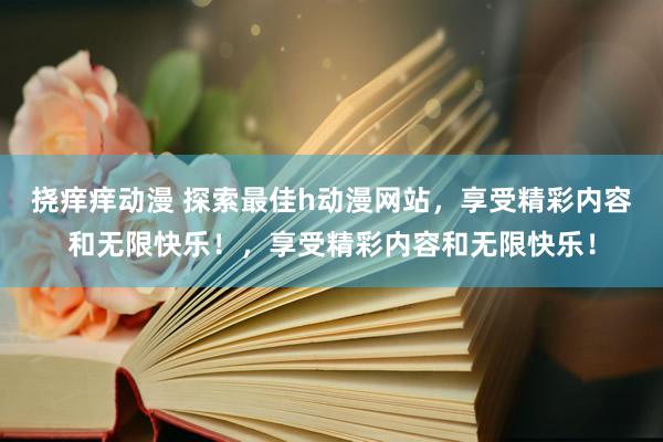 挠痒痒动漫 探索最佳h动漫网站，享受精彩内容和无限快乐！，享受精彩内容和无限快乐！