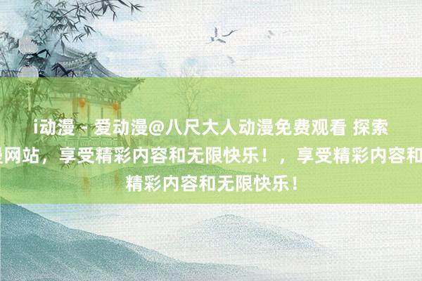 i动漫 - 爱动漫@八尺大人动漫免费观看 探索最佳h动漫网站，享受精彩内容和无限快乐！，享受精彩内容和无限快乐！