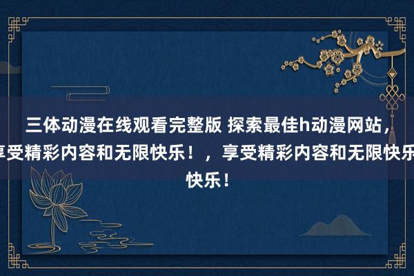 三体动漫在线观看完整版 探索最佳h动漫网站，享受精彩内容和无限快乐！，享受精彩内容和无限快乐！