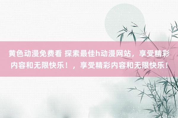 黄色动漫免费看 探索最佳h动漫网站，享受精彩内容和无限快乐！，享受精彩内容和无限快乐！