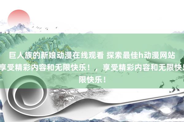 巨人族的新娘动漫在线观看 探索最佳h动漫网站，享受精彩内容和无限快乐！，享受精彩内容和无限快乐！