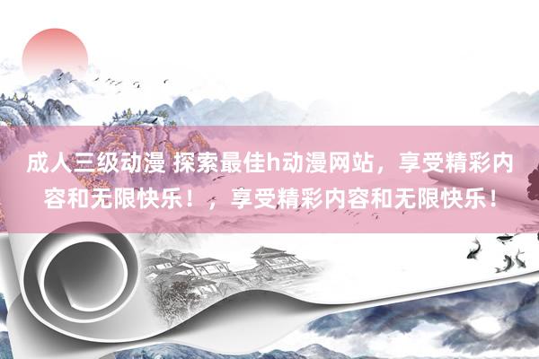 成人三级动漫 探索最佳h动漫网站，享受精彩内容和无限快乐！，享受精彩内容和无限快乐！