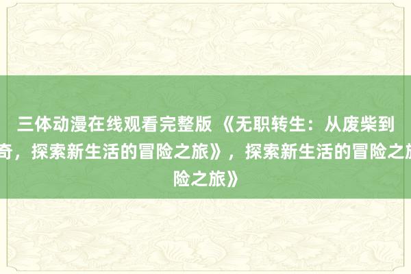 三体动漫在线观看完整版 《无职转生：从废柴到传奇，探索新生活的冒险之旅》，探索新生活的冒险之旅》