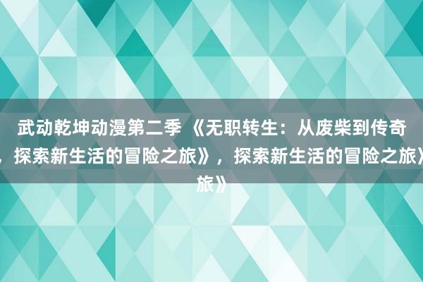 武动乾坤动漫第二季 《无职转生：从废柴到传奇，探索新生活的冒险之旅》，探索新生活的冒险之旅》