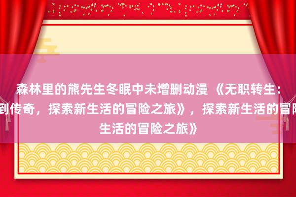 森林里的熊先生冬眠中未增删动漫 《无职转生：从废柴到传奇，探索新生活的冒险之旅》，探索新生活的冒险之旅》