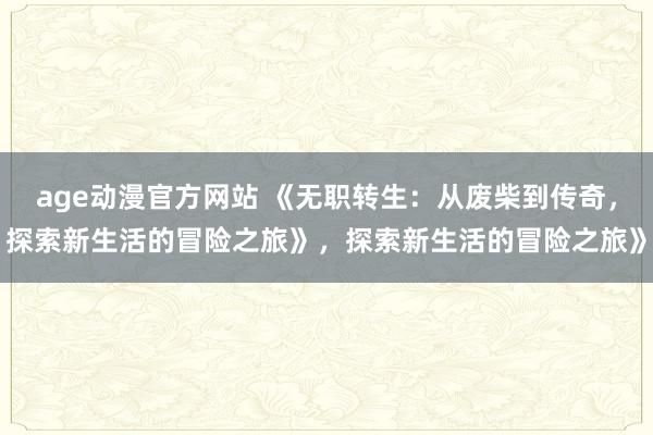 age动漫官方网站 《无职转生：从废柴到传奇，探索新生活的冒险之旅》，探索新生活的冒险之旅》
