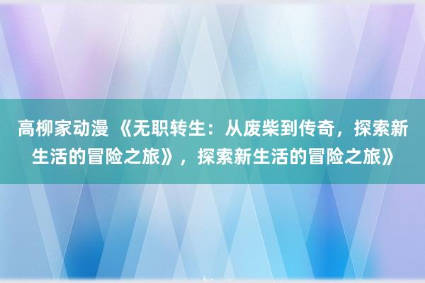 高柳家动漫 《无职转生：从废柴到传奇，探索新生活的冒险之旅》，探索新生活的冒险之旅》