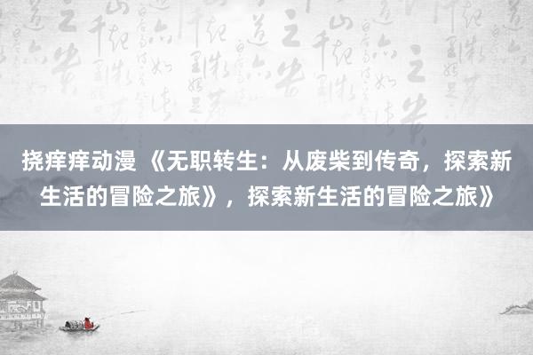 挠痒痒动漫 《无职转生：从废柴到传奇，探索新生活的冒险之旅》，探索新生活的冒险之旅》