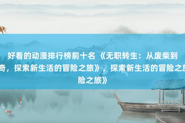 好看的动漫排行榜前十名 《无职转生：从废柴到传奇，探索新生活的冒险之旅》，探索新生活的冒险之旅》