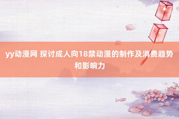 yy动漫网 探讨成人向18禁动漫的制作及消费趋势和影响力
