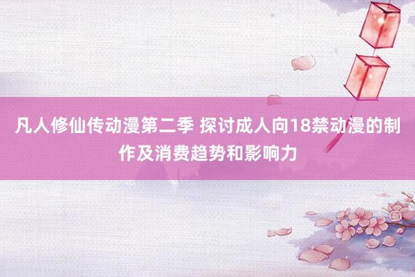凡人修仙传动漫第二季 探讨成人向18禁动漫的制作及消费趋势和影响力