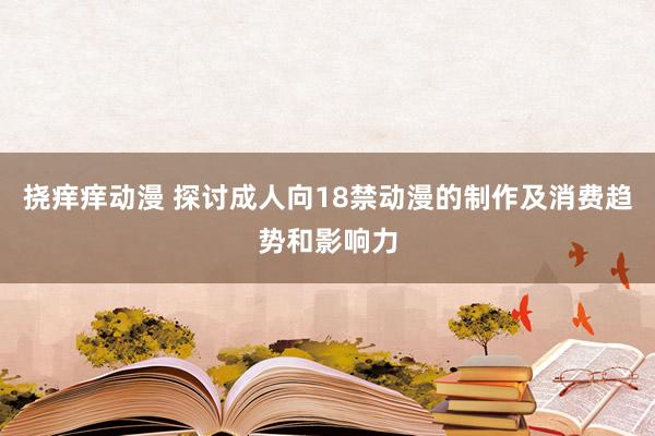 挠痒痒动漫 探讨成人向18禁动漫的制作及消费趋势和影响力