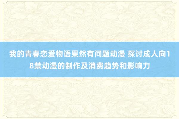我的青春恋爱物语果然有问题动漫 探讨成人向18禁动漫的制作及消费趋势和影响力