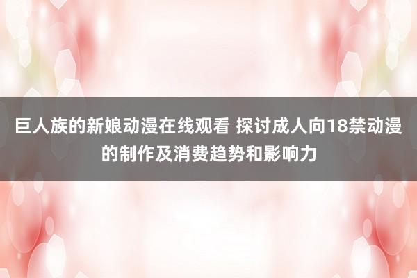 巨人族的新娘动漫在线观看 探讨成人向18禁动漫的制作及消费趋势和影响力