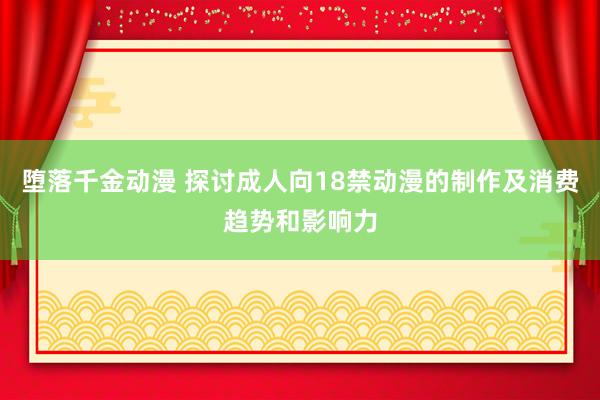 堕落千金动漫 探讨成人向18禁动漫的制作及消费趋势和影响力