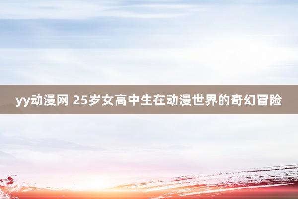 yy动漫网 25岁女高中生在动漫世界的奇幻冒险