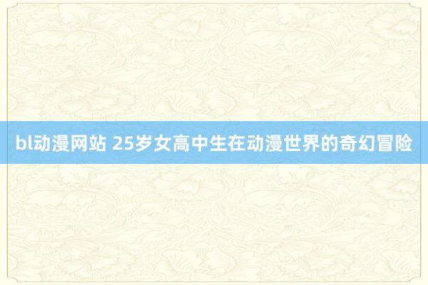 bl动漫网站 25岁女高中生在动漫世界的奇幻冒险