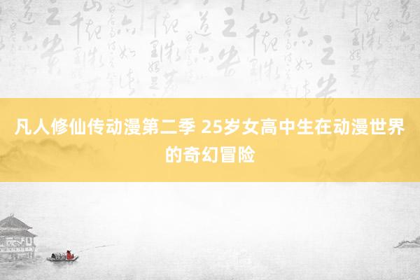 凡人修仙传动漫第二季 25岁女高中生在动漫世界的奇幻冒险