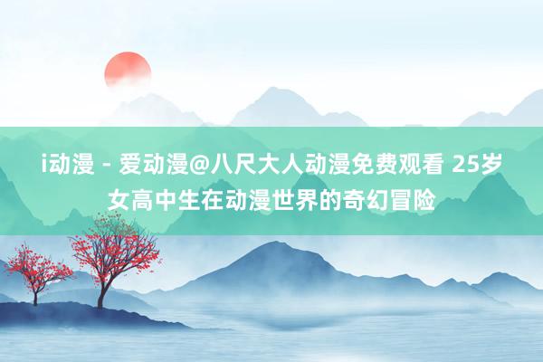 i动漫 - 爱动漫@八尺大人动漫免费观看 25岁女高中生在动漫世界的奇幻冒险