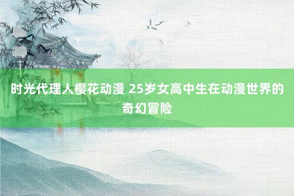 时光代理人樱花动漫 25岁女高中生在动漫世界的奇幻冒险
