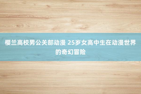 樱兰高校男公关部动漫 25岁女高中生在动漫世界的奇幻冒险