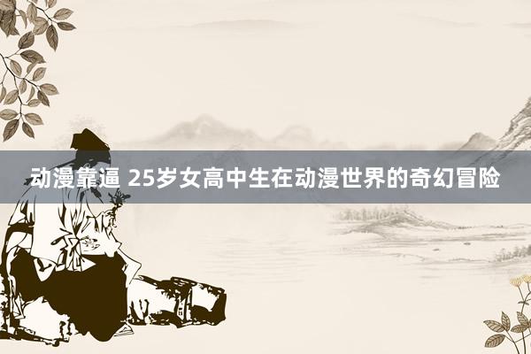 动漫靠逼 25岁女高中生在动漫世界的奇幻冒险