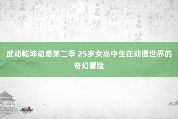 武动乾坤动漫第二季 25岁女高中生在动漫世界的奇幻冒险
