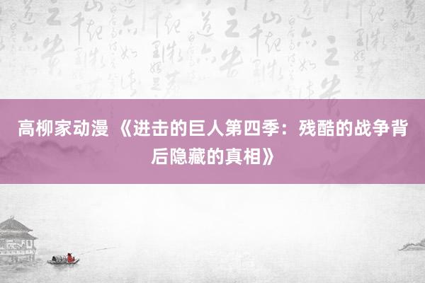 高柳家动漫 《进击的巨人第四季：残酷的战争背后隐藏的真相》