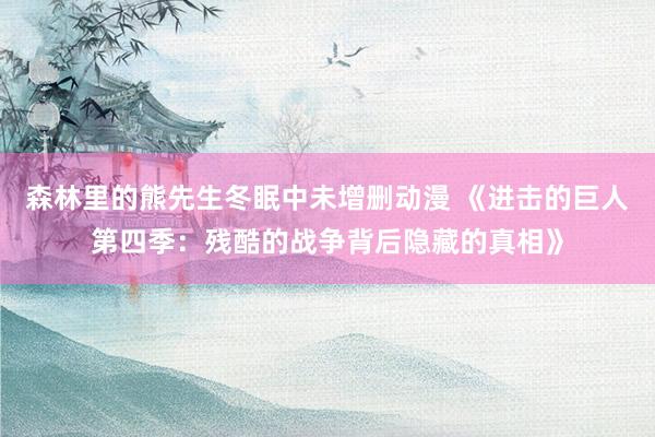 森林里的熊先生冬眠中未增删动漫 《进击的巨人第四季：残酷的战争背后隐藏的真相》