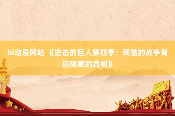 bl动漫网站 《进击的巨人第四季：残酷的战争背后隐藏的真相》