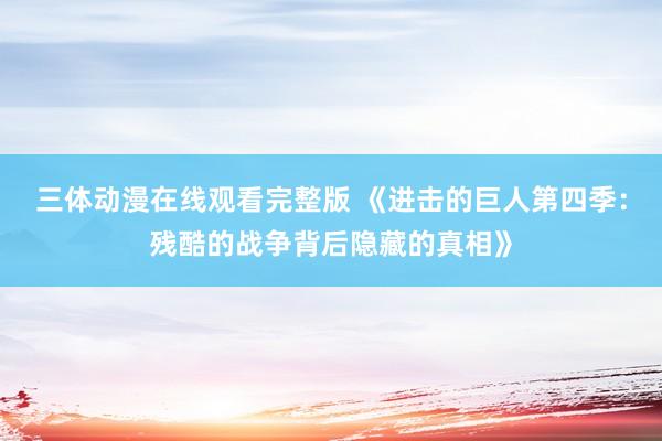 三体动漫在线观看完整版 《进击的巨人第四季：残酷的战争背后隐藏的真相》