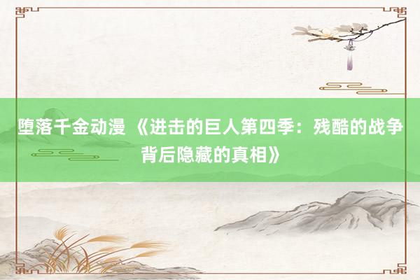 堕落千金动漫 《进击的巨人第四季：残酷的战争背后隐藏的真相》