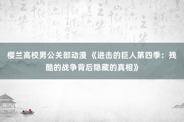樱兰高校男公关部动漫 《进击的巨人第四季：残酷的战争背后隐藏的真相》