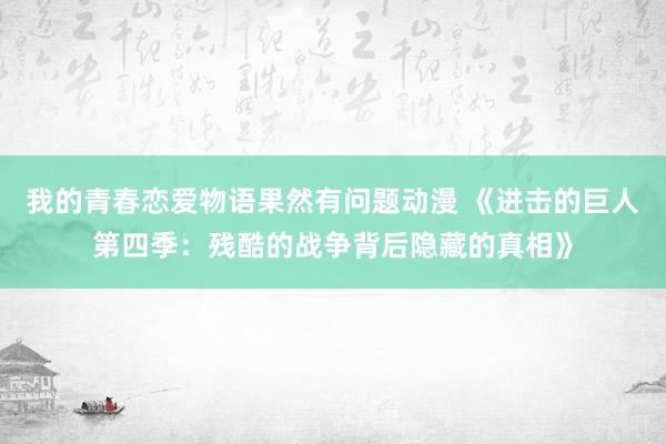 我的青春恋爱物语果然有问题动漫 《进击的巨人第四季：残酷的战争背后隐藏的真相》