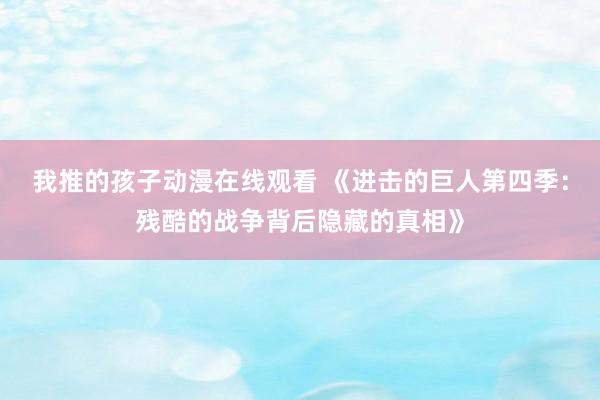 我推的孩子动漫在线观看 《进击的巨人第四季：残酷的战争背后隐藏的真相》
