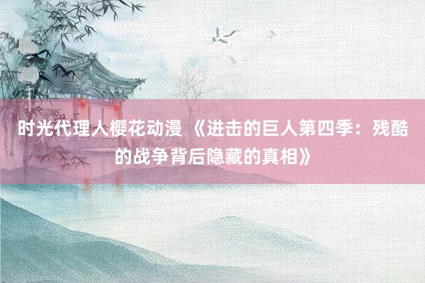 时光代理人樱花动漫 《进击的巨人第四季：残酷的战争背后隐藏的真相》