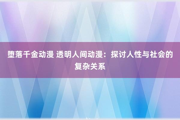 堕落千金动漫 透明人间动漫：探讨人性与社会的复杂关系