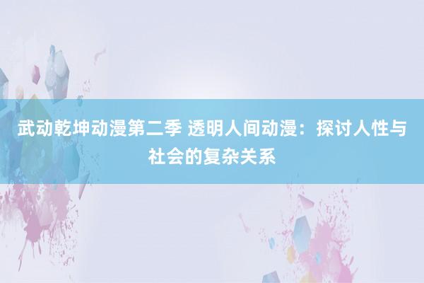 武动乾坤动漫第二季 透明人间动漫：探讨人性与社会的复杂关系
