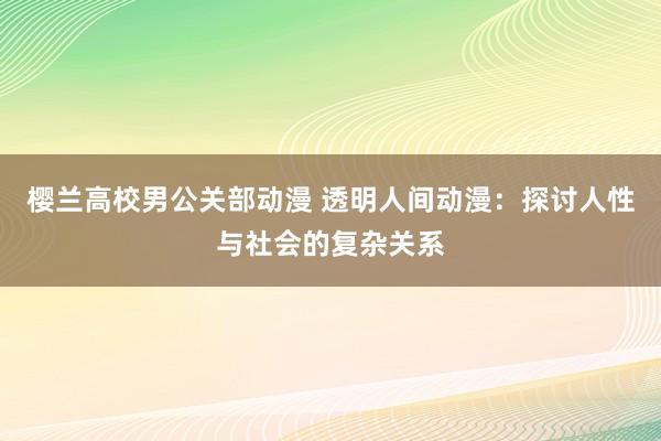 樱兰高校男公关部动漫 透明人间动漫：探讨人性与社会的复杂关系