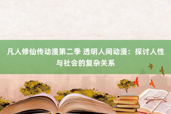 凡人修仙传动漫第二季 透明人间动漫：探讨人性与社会的复杂关系