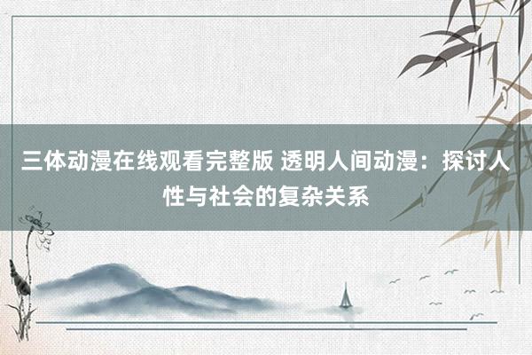 三体动漫在线观看完整版 透明人间动漫：探讨人性与社会的复杂关系