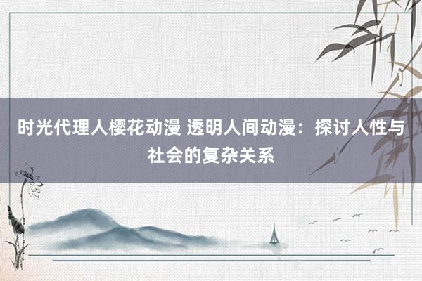 时光代理人樱花动漫 透明人间动漫：探讨人性与社会的复杂关系