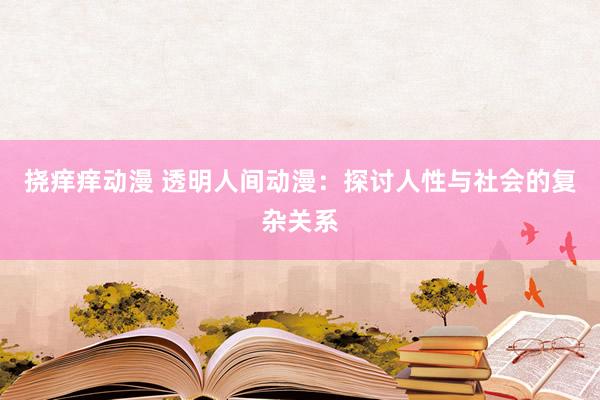 挠痒痒动漫 透明人间动漫：探讨人性与社会的复杂关系